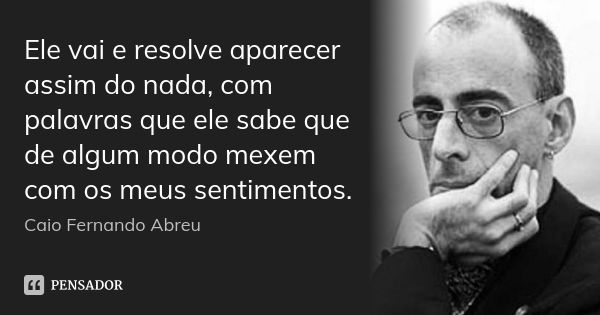 Ele vai e resolve aparecer assim do nada, com palavras que ele sabe que de algum modo mexem com os meus sentimentos.... Frase de Caio Fernando Abreu.