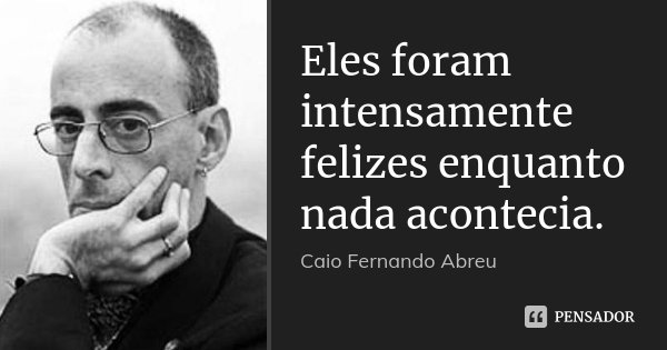 Eles foram intensamente felizes enquanto nada acontecia.... Frase de Caio Fernando Abreu.