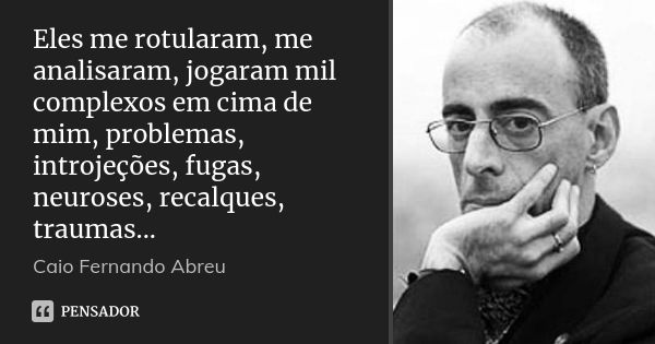 Eles me rotularam, me analisaram, jogaram mil complexos em cima de mim, problemas, introjeções, fugas, neuroses, recalques, traumas...... Frase de Caio Fernando Abreu.