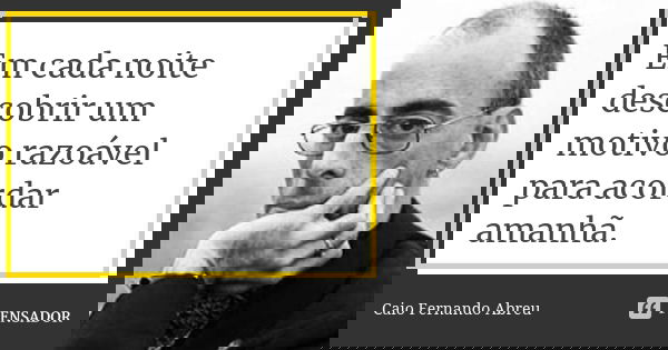 Em cada noite descobrir um motivo razoável para acordar amanhã.... Frase de Caio Fernando Abreu.