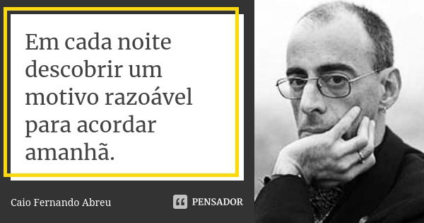 Em cada noite descobrir um motivo razoável para acordar amanhã.... Frase de Caio Fernando Abreu.