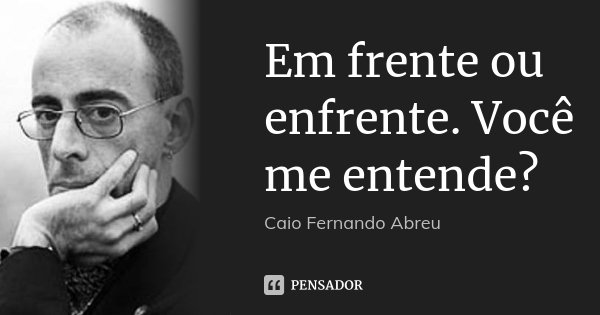 Em frente ou enfrente. Você me entende?... Frase de Caio Fernando Abreu.