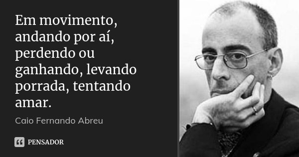 Em movimento, andando por aí, perdendo ou ganhando, levando porrada, tentando amar.... Frase de Caio Fernando Abreu.