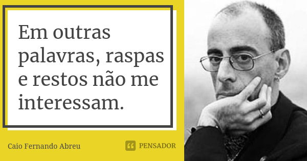 Em outras palavras, raspas e restos não me interessam.... Frase de Caio Fernando Abreu.