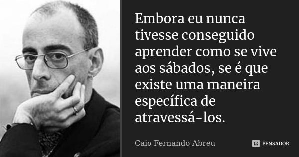 Embora eu nunca tivesse conseguido aprender como se vive aos sábados, se é que existe uma maneira específica de atravessá-los.... Frase de Caio Fernando Abreu.