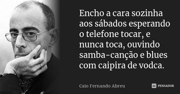 Encho a cara sozinha aos sábados esperando o telefone tocar, e nunca toca, ouvindo samba-canção e blues com caipira de vodca.... Frase de Caio Fernando Abreu.