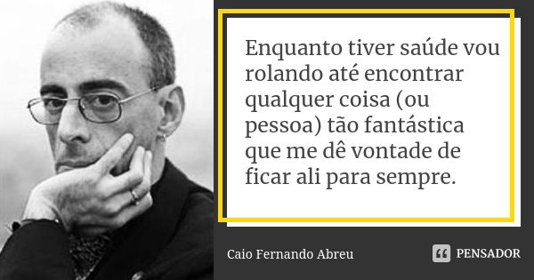 Enquanto tiver saúde vou rolando até encontrar qualquer coisa (ou pessoa) tão fantástica que me dê vontade de ficar ali para sempre.... Frase de Caio Fernando Abreu.