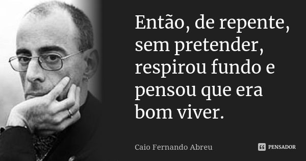 Então, de repente, sem pretender, respirou fundo e pensou que era bom viver.... Frase de Caio Fernando Abreu.