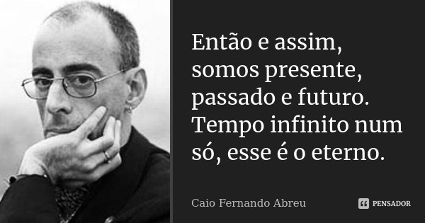 Então e assim, somos presente, passado e futuro. Tempo infinito num só, esse é o eterno.... Frase de Caio Fernando Abreu.