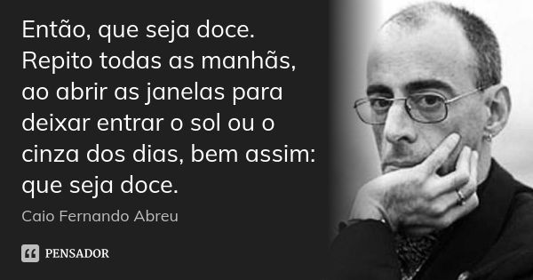 Então, que seja doce. Repito todas as manhãs, ao abrir as janelas para deixar entrar o sol ou o cinza dos dias, bem assim: que seja doce.... Frase de Caio Fernando Abreu.