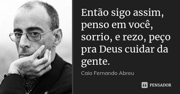 Então sigo assim, penso em você, sorrio, e rezo, peço pra Deus cuidar da gente.... Frase de Caio Fernando Abreu.