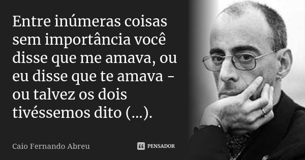 Entre inúmeras coisas sem importância você disse que me amava, ou eu disse que te amava - ou talvez os dois tivéssemos dito (...).... Frase de Caio Fernando Abreu.