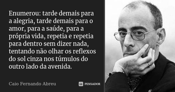 Enumerou: tarde demais para a alegria, tarde demais para o amor, para a saúde, para a própria vida, repetia e repetia para dentro sem dizer nada, tentando não o... Frase de Caio Fernando Abreu.