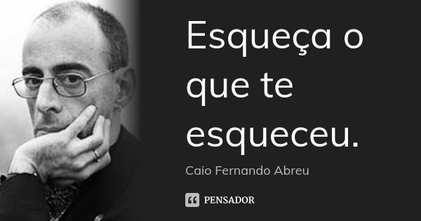 Esqueça o que te esqueceu.... Frase de Caio Fernando Abreu.