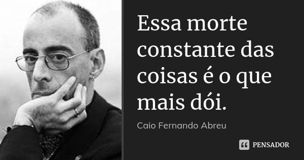 Essa morte constante das coisas é o que mais dói.... Frase de Caio Fernando Abreu.
