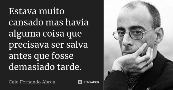 Estava muito cansado mas havia alguma coisa que precisava ser salva antes que fosse demasiado tarde.... Frase de Caio Fernando Abreu.