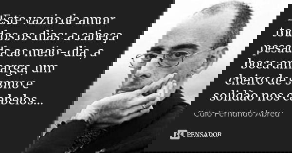 Este vazio de amor todos os dias: a cabeça pesada ao meio-dia, a boca amarga, um cheiro de sono e solidão nos cabelos...... Frase de Caio Fernando Abreu.