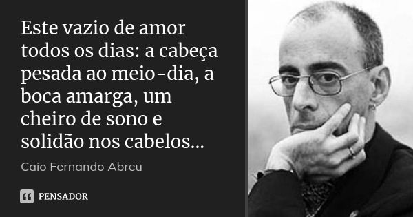 Este vazio de amor todos os dias: a cabeça pesada ao meio-dia, a boca amarga, um cheiro de sono e solidão nos cabelos...... Frase de Caio Fernando Abreu.