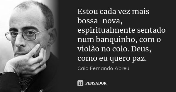 Estou cada vez mais bossa-nova, espiritualmente sentado num banquinho, com o violão no colo. Deus, como eu quero paz.... Frase de Caio Fernando Abreu.