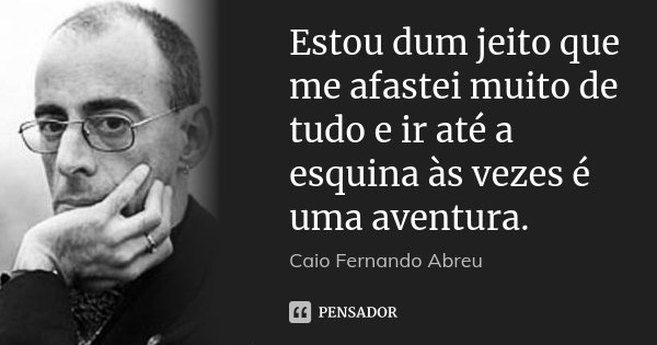Estou dum jeito que me afastei muito de tudo e ir até a esquina às vezes é uma aventura.... Frase de Caio Fernando Abreu.