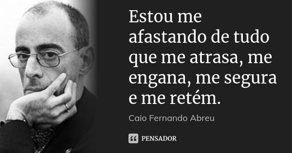 Estou me afastando de tudo que me atrasa, me engana, me segura e me retém.... Frase de Caio Fernando Abreu.