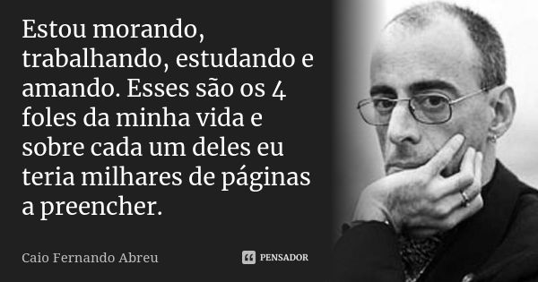 Estou morando, trabalhando, estudando e amando. Esses são os 4 foles da minha vida e sobre cada um deles eu teria milhares de páginas a preencher.... Frase de Caio Fernando Abreu.