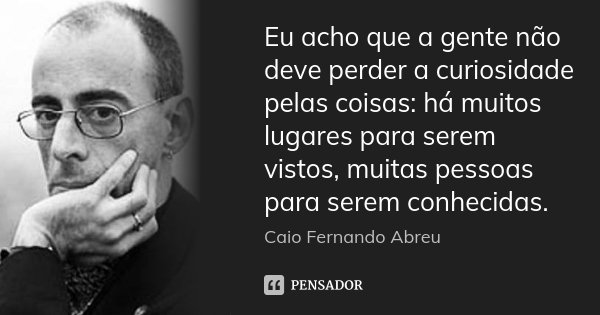 Eu acho que a gente não deve perder a curiosidade pelas coisas: há muitos lugares para serem vistos, muitas pessoas para serem conhecidas.... Frase de Caio Fernando Abreu.