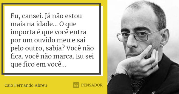 Eu, cansei. Já não estou mais na idade... O que importa é que você entra por um ouvido meu e sai pelo outro, sabia? Você não fica. você não marca. Eu sei que fi... Frase de Caio Fernando Abreu.