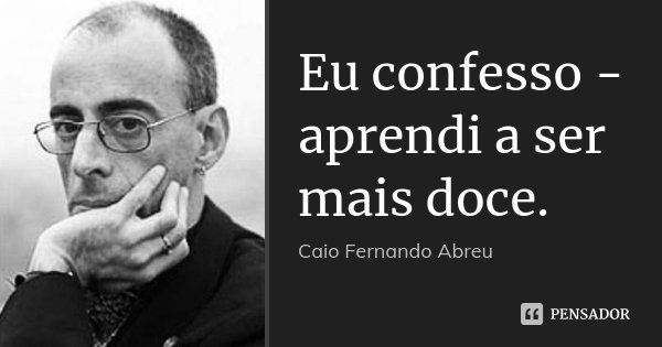 Eu confesso - aprendi a ser mais doce.... Frase de Caio Fernando Abreu.