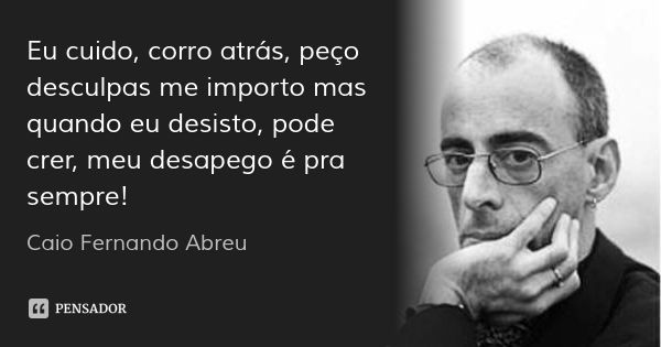 Eu cuido, corro atrás, peço desculpas me importo mas quando eu desisto, pode crer, meu desapego é pra sempre!... Frase de Caio Fernando Abreu.