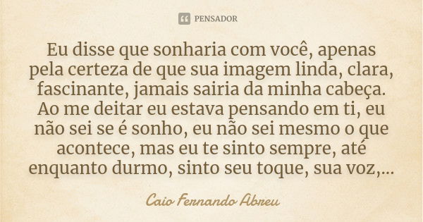 Eu disse que sonharia com você, apenas pela certeza de que sua imagem linda, clara, fascinante, jamais sairia da minha cabeça. Ao me deitar eu estava pensando e... Frase de Caio Fernando Abreu.