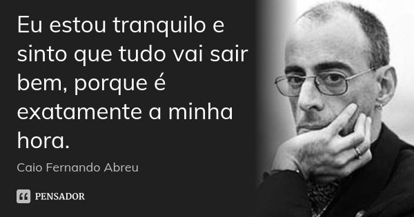 Eu estou tranquilo e sinto que tudo vai sair bem, porque é exatamente a minha hora.... Frase de Caio Fernando Abreu.