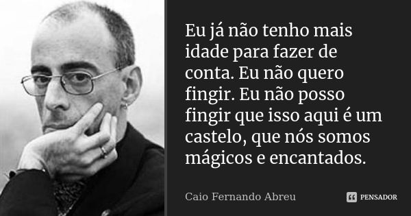 Eu já não tenho mais idade para fazer de conta. Eu não quero fingir. Eu não posso fingir que isso aqui é um castelo, que nós somos mágicos e encantados.... Frase de Caio Fernando Abreu.