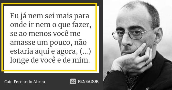 Eu já nem sei mais para onde ir nem o que fazer, se ao menos você me amasse um pouco, não estaria aqui e agora, (...) longe de você e de mim.... Frase de Caio Fernando Abreu.