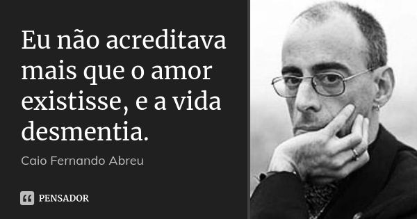Eu não acreditava mais que o amor existisse, e a vida desmentia.... Frase de Caio Fernando Abreu.