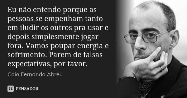 Eu não entendo porque as pessoas se empenham tanto em iludir os outros pra usar e depois simplesmente jogar fora. Vamos poupar energia e sofrimento. Parem de fa... Frase de Caio Fernando Abreu.