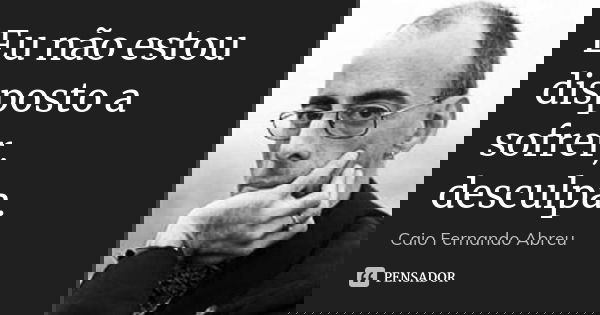 Eu não estou disposto a sofrer, desculpa.... Frase de Caio Fernando Abreu.