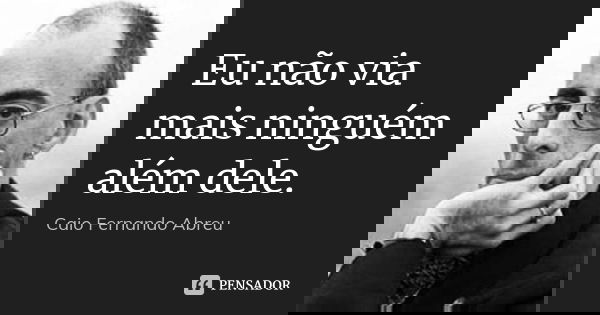Eu não via mais ninguém além dele.... Frase de Caio Fernando Abreu.