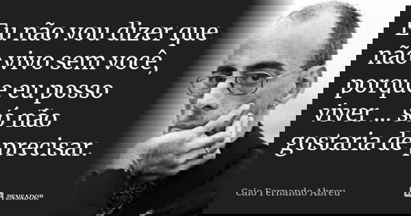 Eu não vou dizer que não vivo sem você, porque eu posso viver … só não gostaria de precisar.... Frase de Caio Fernando Abreu.