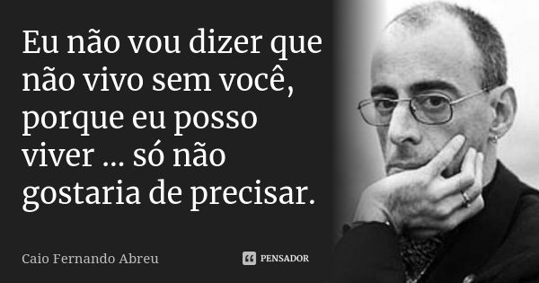 Eu não vou dizer que não vivo sem você, porque eu posso viver … só não gostaria de precisar.... Frase de Caio Fernando Abreu.