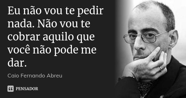 Eu não vou te pedir nada. Não vou te cobrar aquilo que você não pode me dar.... Frase de Caio Fernando Abreu.