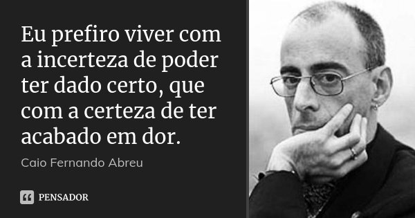 Eu prefiro viver com a incerteza de poder ter dado certo, que com a certeza de ter acabado em dor.... Frase de Caio Fernando Abreu.