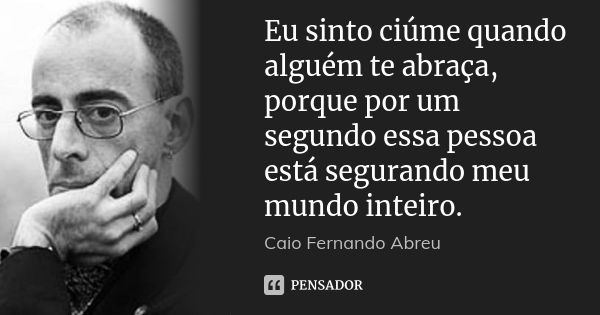 Eu sinto ciúme quando alguém te abraça, porque por um segundo essa pessoa está segurando meu mundo inteiro.... Frase de Caio Fernando Abreu.