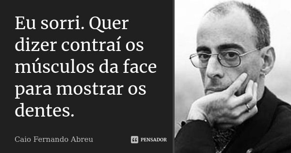 Eu sorri. Quer dizer contraí os músculos da face para mostrar os dentes.... Frase de Caio Fernando Abreu.