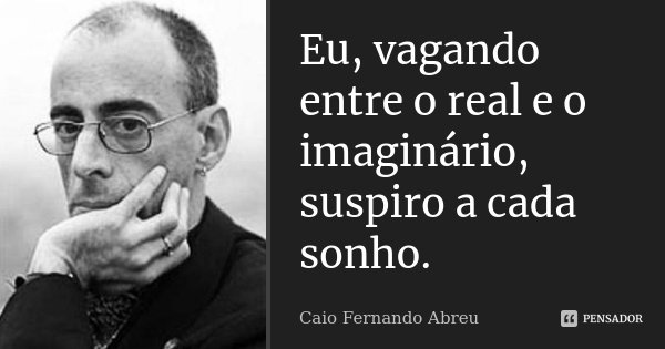 Eu, vagando entre o real e o imaginário, suspiro a cada sonho.... Frase de Caio Fernando Abreu.