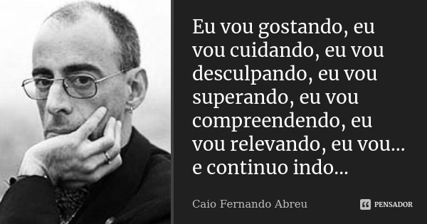 ‎Eu vou gostando, eu vou cuidando, eu vou desculpando, eu vou superando, eu vou compreendendo, eu vou relevando, eu vou… e continuo indo...... Frase de Caio Fernando Abreu.