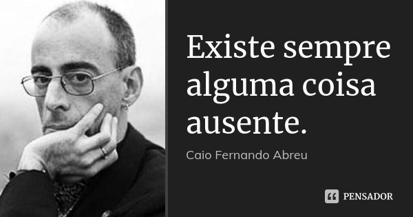 Existe sempre alguma coisa ausente.... Frase de Caio Fernando Abreu.