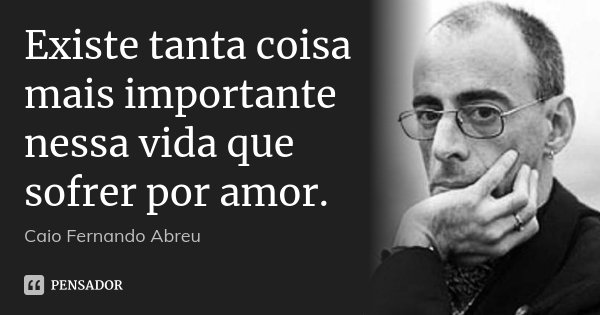 Existe tanta coisa mais importante nessa vida que sofrer por amor.... Frase de Caio Fernando Abreu.