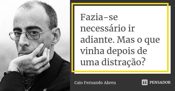 Fazia-se necessário ir adiante. Mas o que vinha depois de uma distração?... Frase de Caio Fernando Abreu.