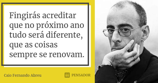 Fingirás acreditar que no próximo ano tudo será diferente, que as coisas sempre se renovam.... Frase de Caio Fernando Abreu.